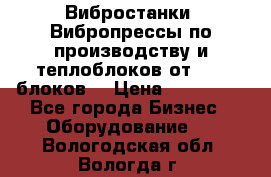 Вибростанки, Вибропрессы по производству и теплоблоков от 1000 блоков. › Цена ­ 550 000 - Все города Бизнес » Оборудование   . Вологодская обл.,Вологда г.